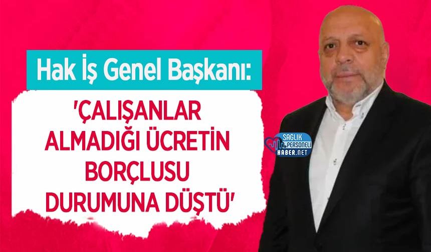 HAK-İŞ Başkanı Mahmut Arslan: 'Çalışanlar Almadığı Ücretin Borçlusu Durumuna Düştü'