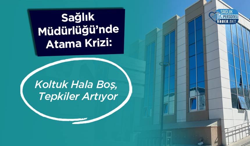 Sağlık Müdürlüğü’nde Atama Krizi: Koltuk Hala Boş, Tepkiler Artıyor