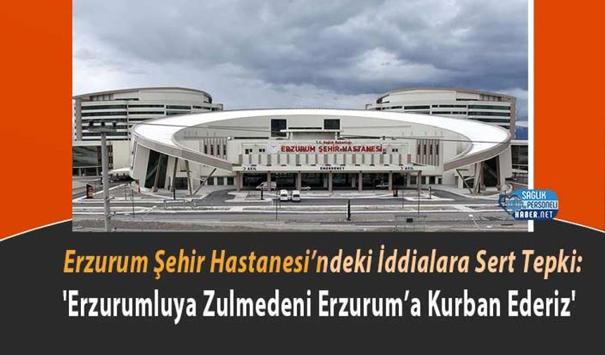 Erzurum Şehir Hastanesi’ndeki İddialara Sert Tepki: 'Erzurumluya Zulmedeni Erzurum’a Kurban Ederiz'