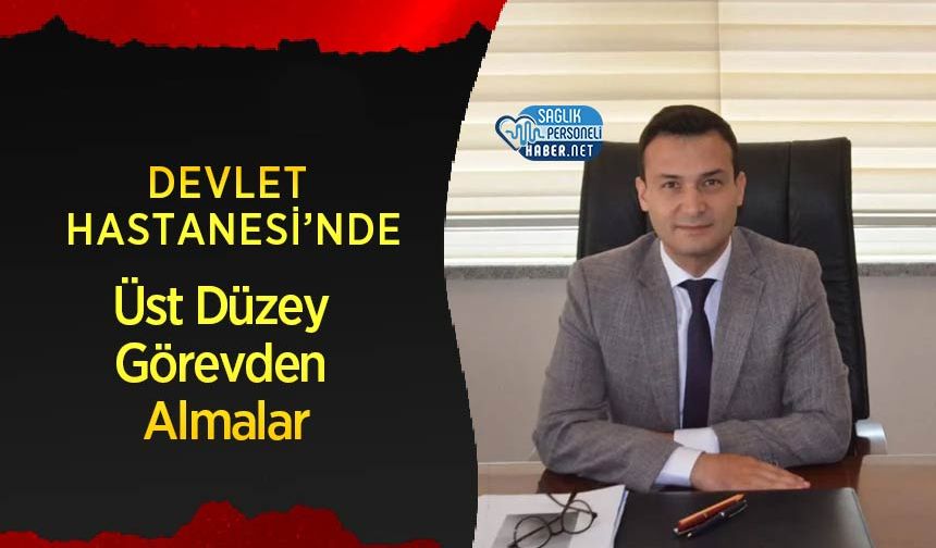 Devlet Hastanesi’nde Üst Düzey Görevden Almalar