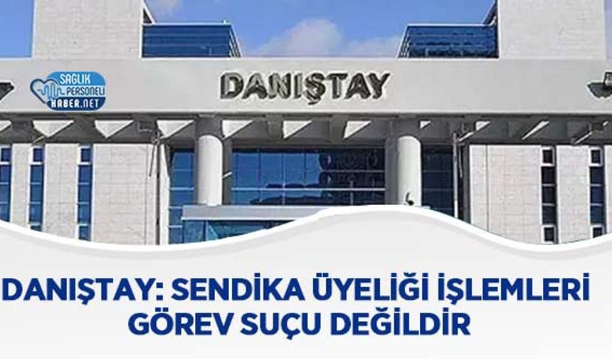 Danıştay: Sendika Üyeliği İşlemleri Görev Suçu Değildir