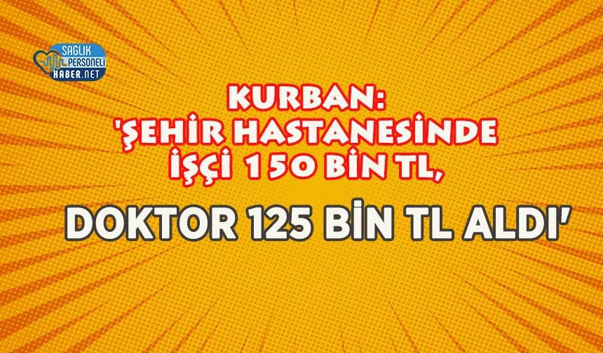 Kurban: 'Şehir Hastanesinde İşçi 150 Bin TL, Doktor 125 Bin TL Aldı'