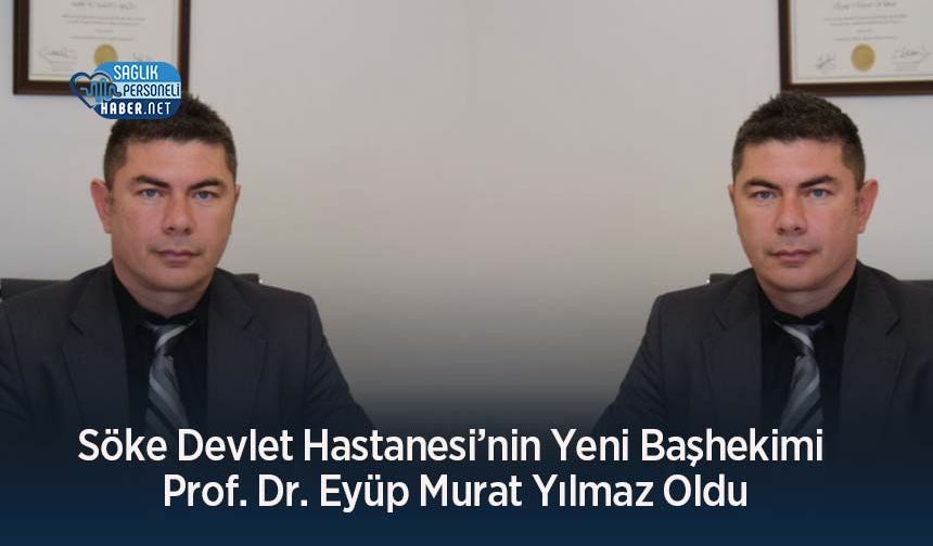 Söke Devlet Hastanesi’nin Yeni Başhekimi Prof. Dr. Eyüp Murat Yılmaz Oldu