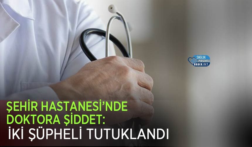 Şehir Hastanesi’nde Doktora Şiddet: İki Şüpheli Tutuklandı