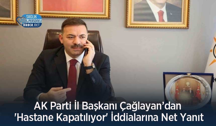 AK Parti İl Başkanı Çağlayan’dan 'Hastane Kapatılıyor' İddialarına Net Yanıt