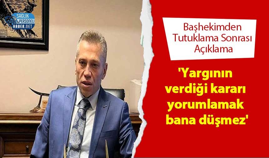 Başhekimden Tutuklama Sonrası Açıklama 'Yargının verdiği kararı yorumlamak bana düşmez'