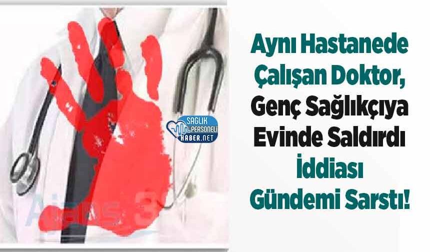 Aynı Hastanede Çalışan Doktor, Genç Sağlıkçıya Evinde Saldırdı İddiası Gündemi Sarstı!