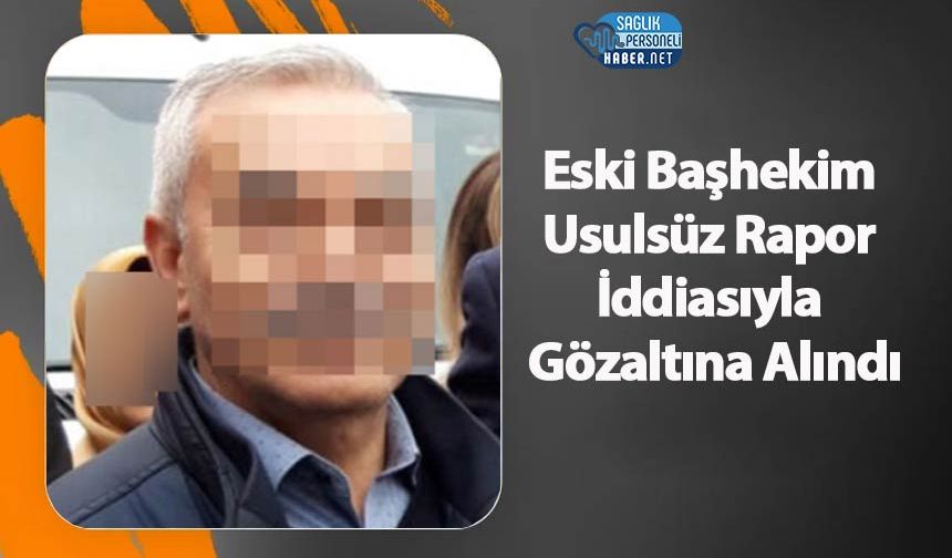 Eski Başhekim Usulsüz Rapor İddiasıyla Gözaltına Alındı