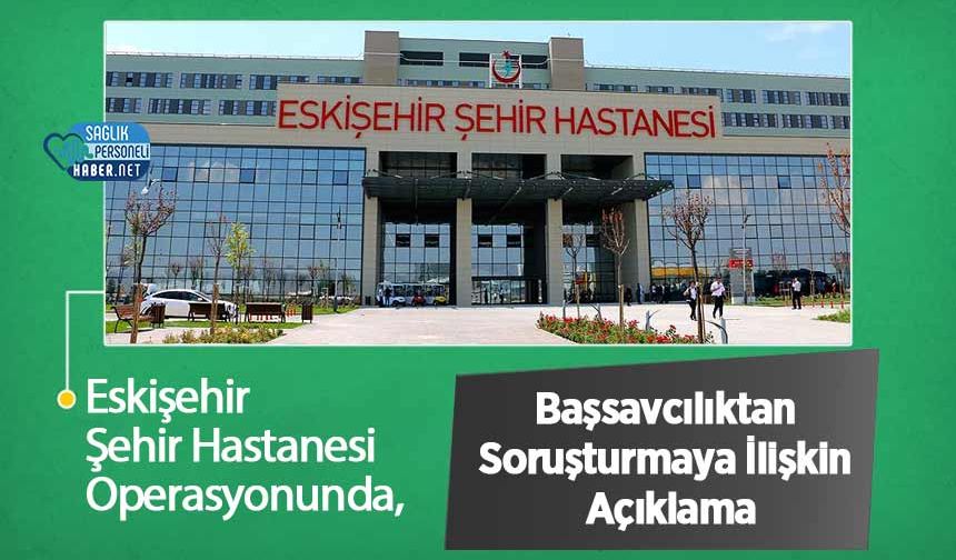 Eskişehir Şehir Hastanesi Operasyonunda, Başsavcılıktan Soruşturmaya İlişkin Açıklama