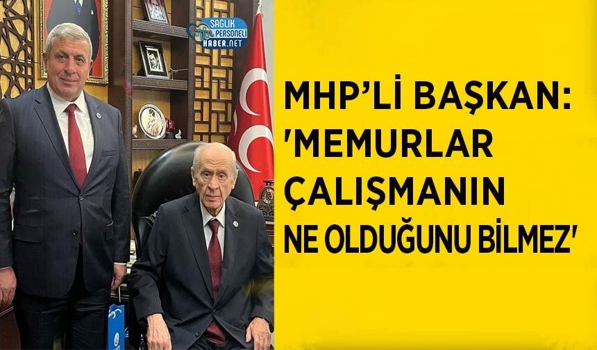 MHP’li Başkan: 'Memurlar Çalışmanın Ne Olduğunu Bilmez'