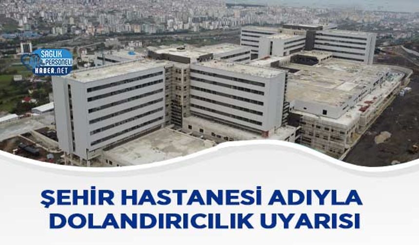 Şehir Hastanesi Adıyla Dolandırıcılık Uyarısı