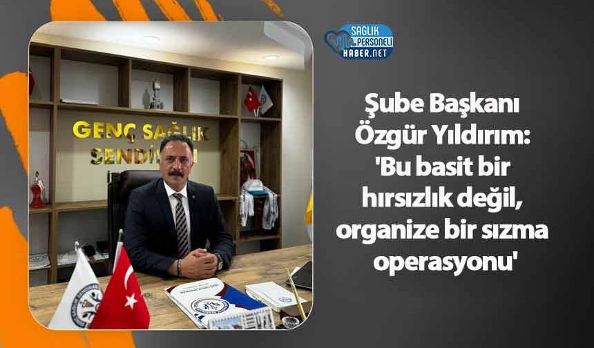 Şube Başkanı Özgür Yıldırım: 'Bu basit bir hırsızlık değil, organize bir sızma operasyonu'