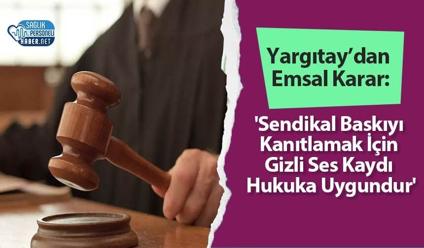 Yargıtay’dan Emsal Karar: 'Sendikal Baskıyı Kanıtlamak İçin Gizli Ses Kaydı Hukuka Uygundur'