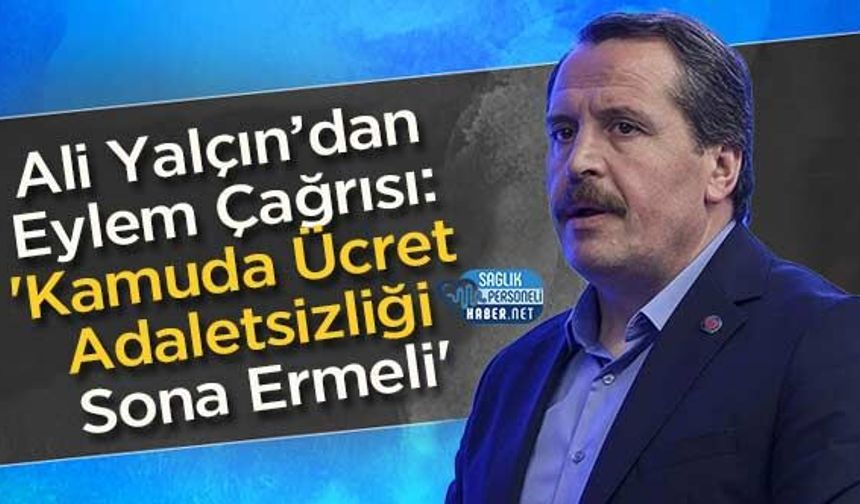 Ali Yalçın’dan Eylem Çağrısı: 'Kamuda Ücret Adaletsizliği Sona Ermeli'