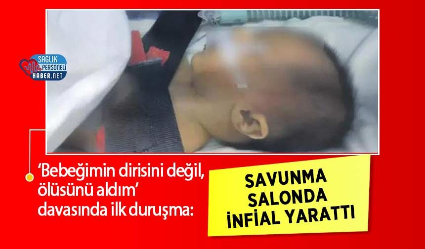 ‘Bebeğimin dirisini değil, ölüsünü aldım’ davasında ilk duruşma: Savunma salonda infial Yarattı