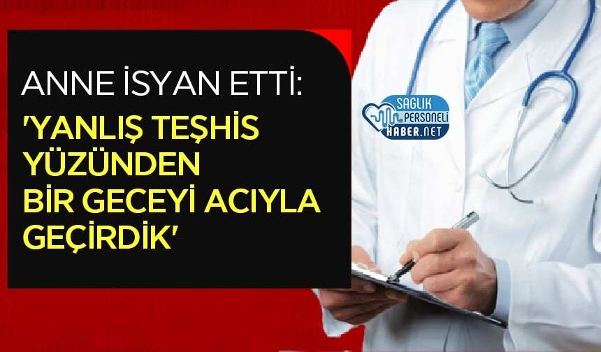 Anne İsyan Etti: 'Yanlış Teşhis Yüzünden Bir Geceyi Acıyla Geçirdik'