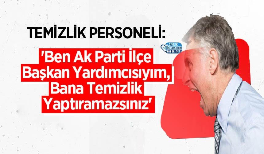 Temizlik Personeli: 'Ben Ak Parti İlçe Başkan Yardımcısıyım, Bana Temizlik Yaptıramazsınız'