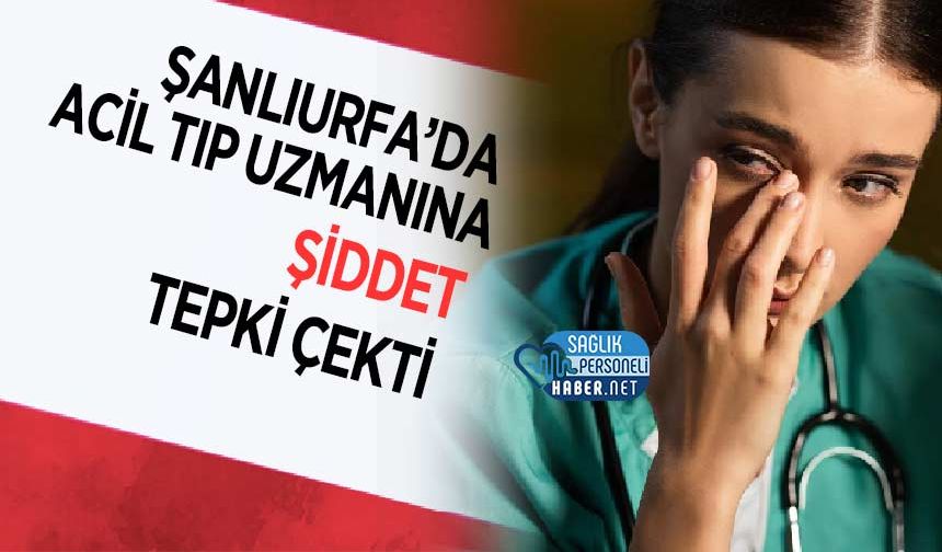 Şanlıurfa’da Acil Tıp Uzmanına Şiddet Tepki Çekti