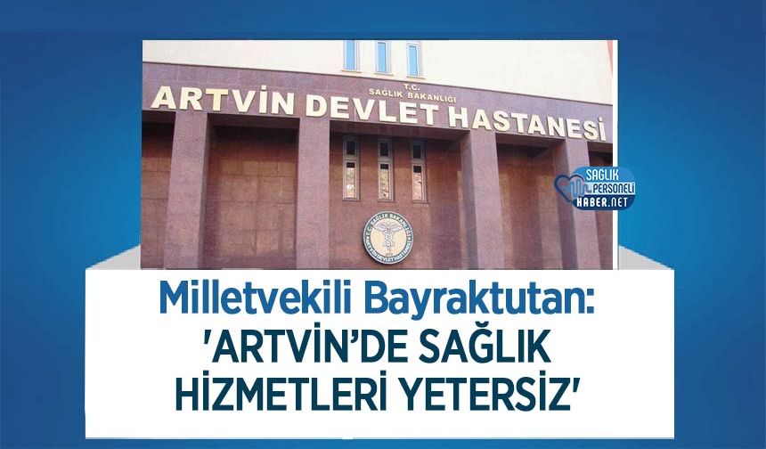 Milletvekili Bayraktutan: 'Artvin’de Sağlık Hizmetleri Yetersiz'