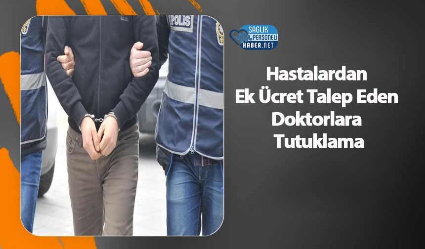Hastalardan Ek Ücret Talep Eden Doktorlara Tutuklama
