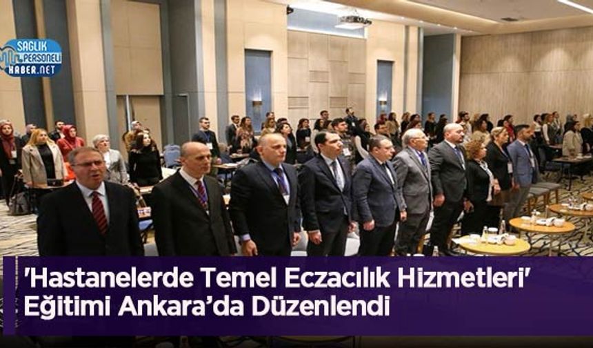 'Hastanelerde Temel Eczacılık Hizmetleri' Eğitimi Ankara’da Düzenlendi
