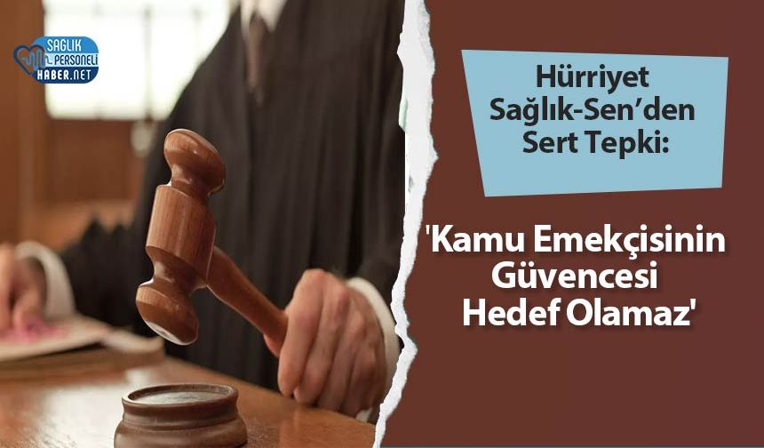 Hürriyet Sağlık-Sen’den Sert Tepki: 'Kamu Emekçisinin Güvencesi Hedef Olamaz'