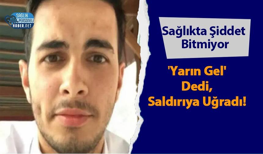 'Yarın Gel' Dedi, Saldırıya Uğradı! Sağlıkta Şiddet Bitmiyor