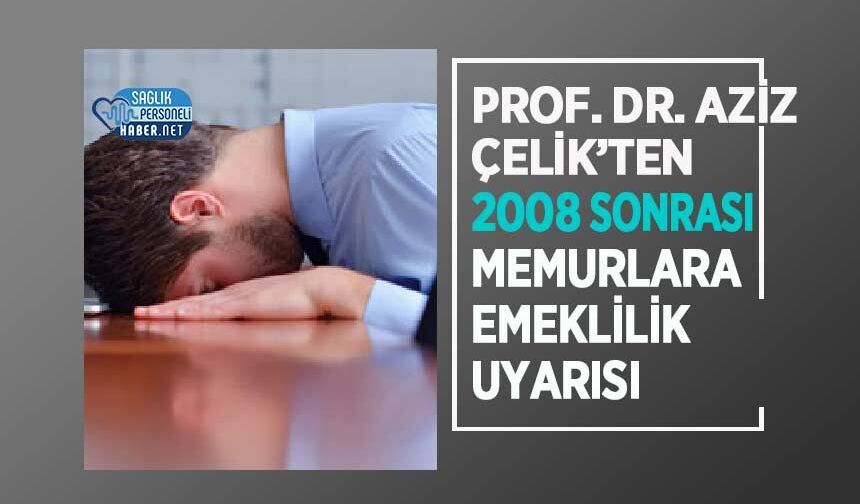 Prof. Dr. Aziz Çelik’ten 2008 Sonrası Memurlara Emeklilik Uyarısı