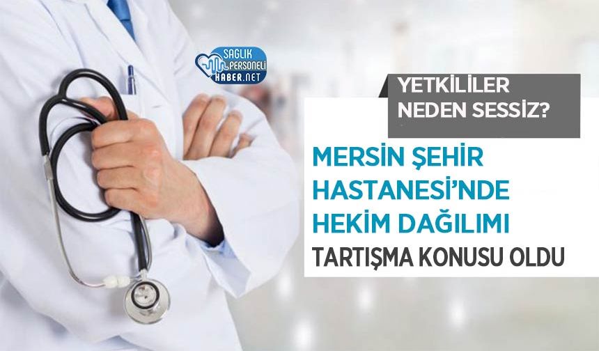 Mersin Şehir Hastanesi’nde Hekim Dağılımı Tartışma Konusu Oldu: Yetkililer Neden Sessiz?