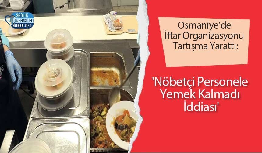 Osmaniye’de İftar Organizasyonu Tartışma Yarattı: 'Nöbetçi Personele Yemek Kalmadı İddiası'