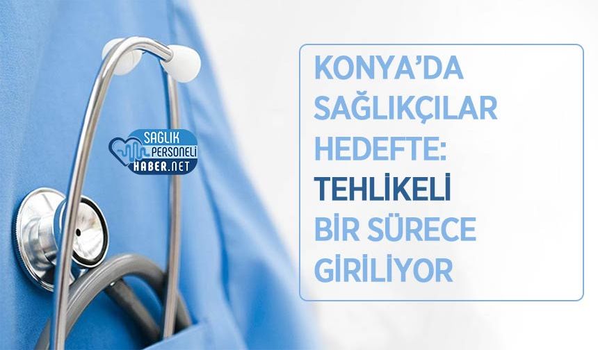 Konya’da Sağlıkçılar Hedefte: Tehlikeli Bir Sürece Giriliyor