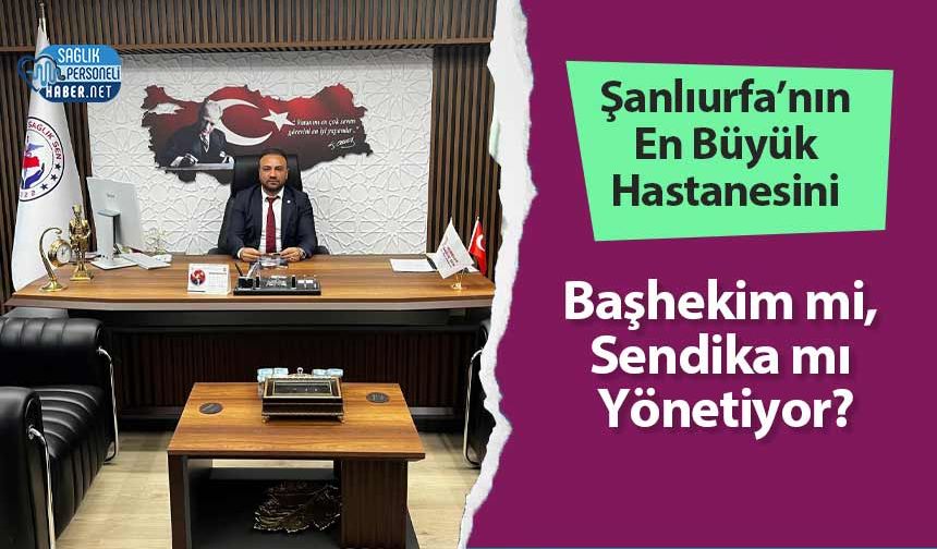 Şanlıurfa’nın En Büyük Hastanesini Başhekim Mi, Sendika Mı Yönetiyor?