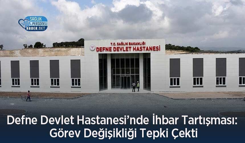 Defne Devlet Hastanesi’nde İhbar Tartışması: Görev Değişikliği Tepki Çekti