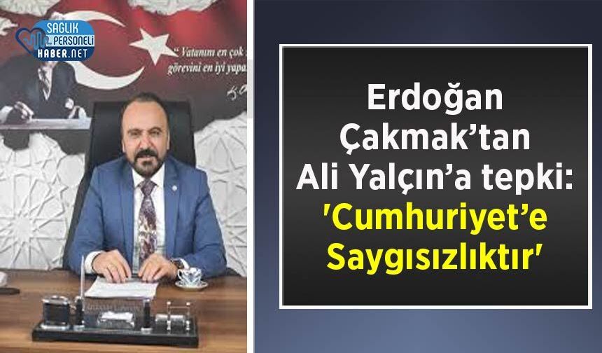 Erdoğan Çakmak’tan Ali Yalçın’a tepki: 'Cumhuriyet’e Saygısızlıktır'