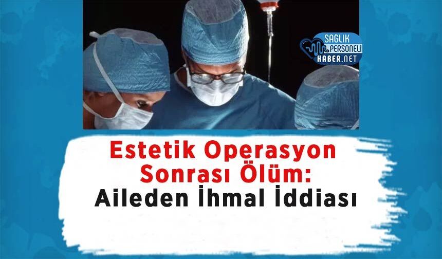 Estetik Operasyon Sonrası Ölüm: Aileden İhmal İddiası