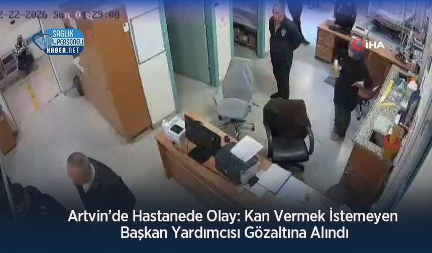 Artvin’de Hastanede Olay: Kan Vermek İstemeyen Başkan Yardımcısı Gözaltına Alındı