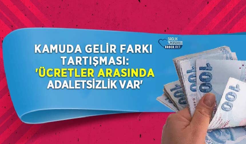Kamuda Gelir Farkı Tartışması: 'Ücretler Arasında Adaletsizlik Var'