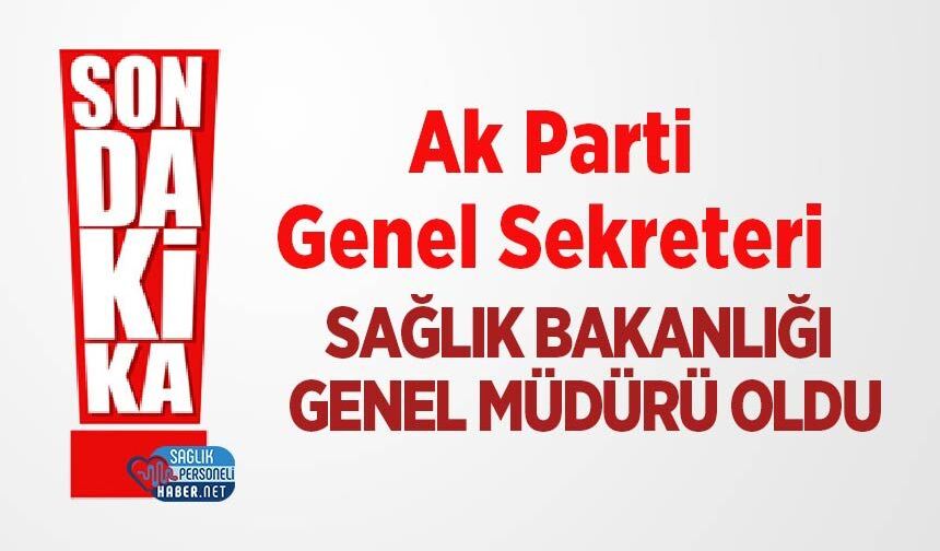 Ak Parti Genel Sekreteri Sağlık Bakanlığı’na Genel Müdürü Oldu
