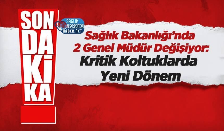 Sağlık Bakanlığı’nda 2 Genel Müdür Değişiyor: Kritik Koltuklarda Yeni Dönem