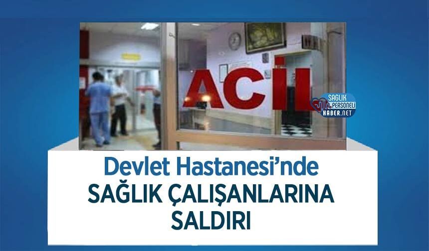 Devlet Hastanesi’nde Sağlık Çalışanlarına Saldırı