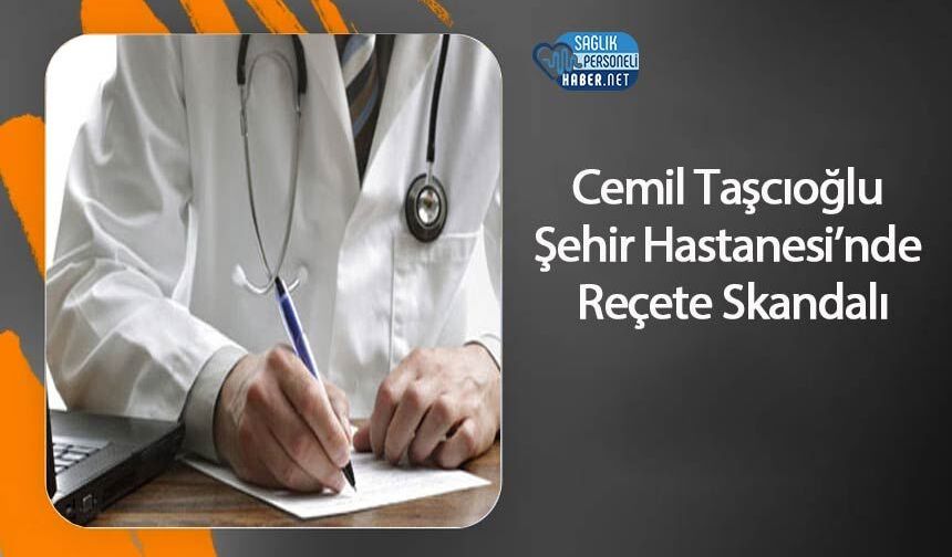 Cemil Taşcıoğlu Şehir Hastanesi’nde Reçete Skandalı