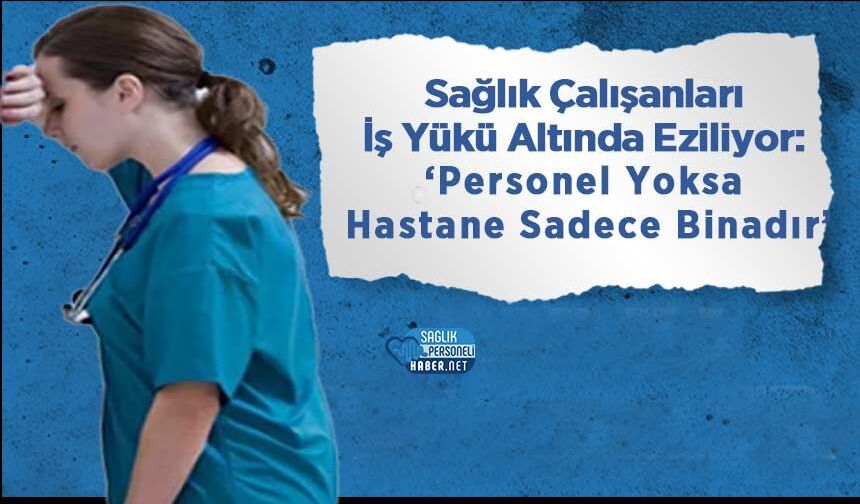 Sağlık Çalışanları İş Yükü Altında Eziliyor: ‘Personel Yoksa Hastane Sadece Binadır’
