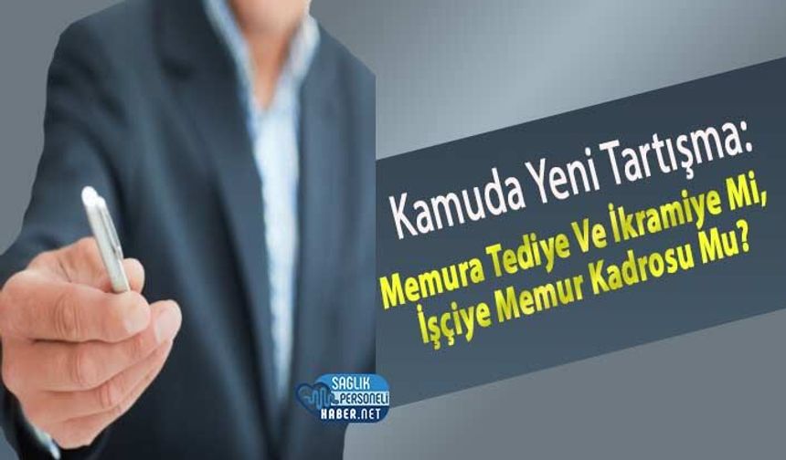 Kamuda Yeni Tartışma: Memura Tediye Ve İkramiye Mi, İşçiye Memur Kadrosu Mu?
