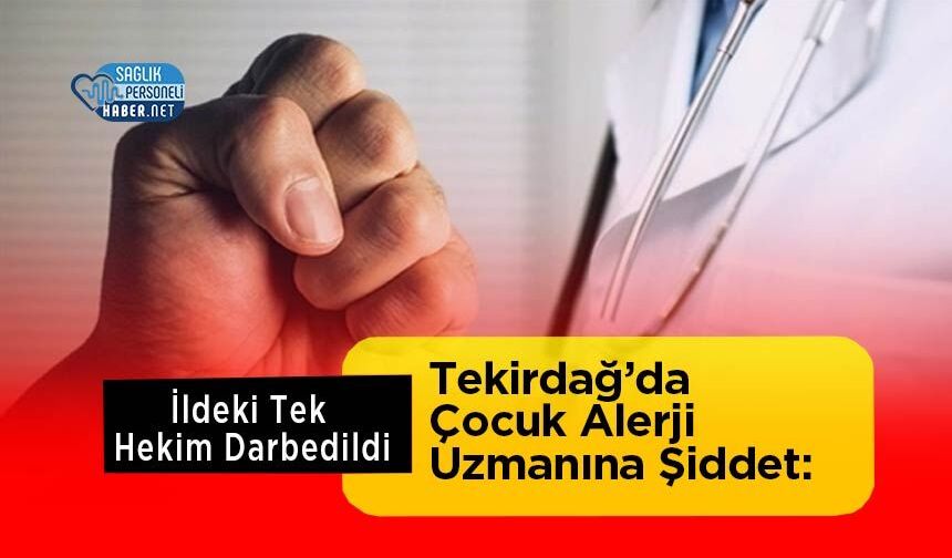 Tekirdağ’da Çocuk Alerji Uzmanına Şiddet: İldeki Tek Hekim Darbedildi