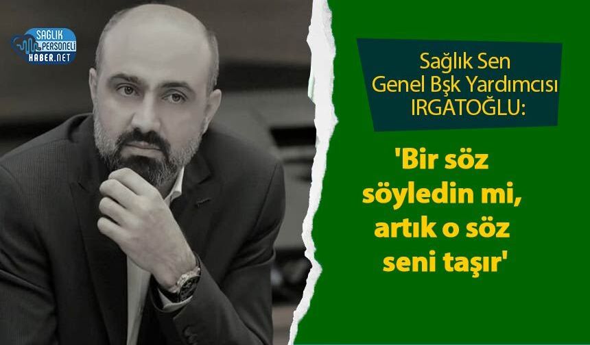 Sağlık Sen Genel Bşk Yardımcısı IRGATOĞLU: 'Bir söz söyledin mi, artık o söz seni taşır'