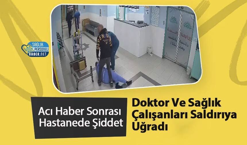 Acı Haber Sonrası Hastanede Şiddet: Doktor Ve Sağlık Çalışanları Saldırıya Uğradı