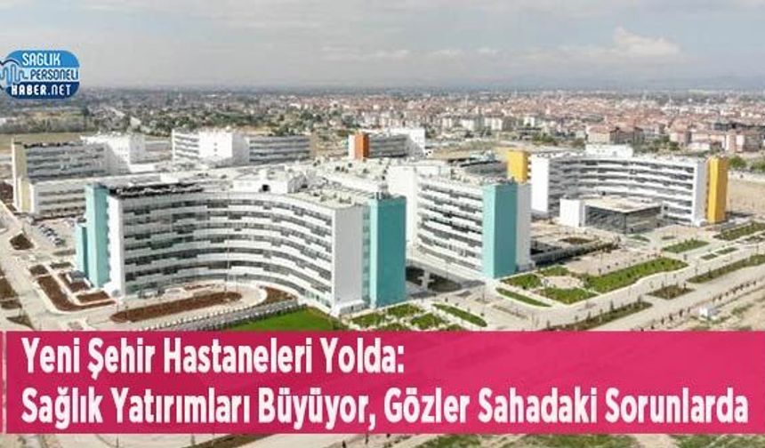 Yeni Şehir Hastaneleri Yolda: Sağlık Yatırımları Büyüyor, Gözler Sahadaki Sorunlarda