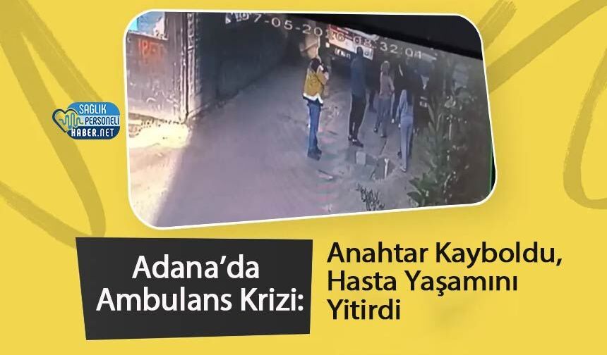 Adana’da Ambulans Krizi: Anahtar Kayboldu, Hasta Yaşamını Yitirdi
