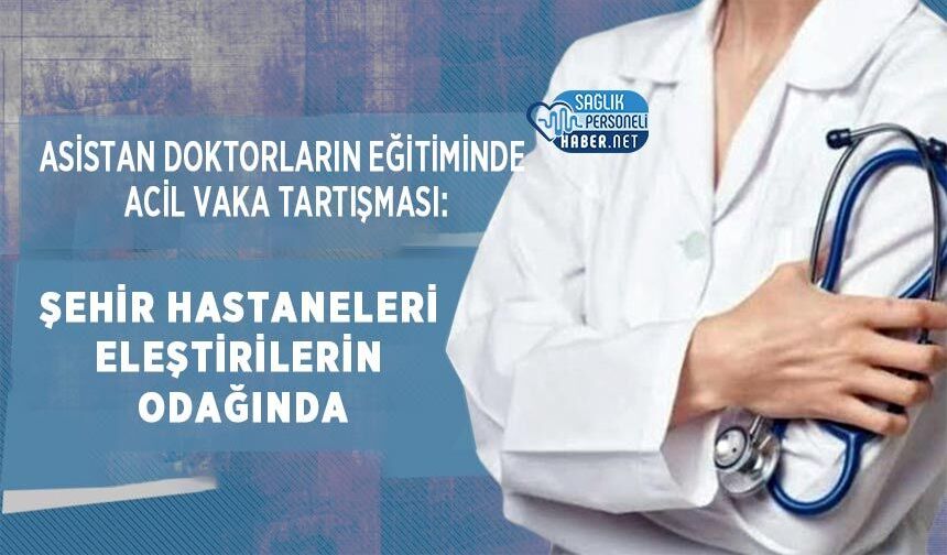 Asistan Doktorların Eğitiminde Acil Vaka Tartışması: Şehir Hastaneleri Eleştirilerin Odağında