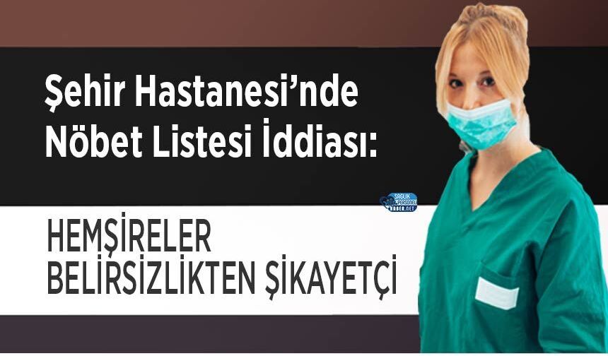 Şehir Hastanesi’nde Nöbet Listesi İddiası: Hemşireler Belirsizlikten Şikayetçi